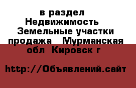  в раздел : Недвижимость » Земельные участки продажа . Мурманская обл.,Кировск г.